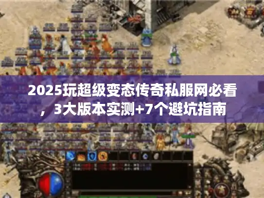 2025玩超级变态传奇私服网必看，3大版本实测+7个避坑指南