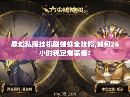 魔域私服挂机刷蜘蛛全攻略,如何24小时稳定爆装备? 魔域私服挂机刷蜘蛛全攻略,如何24小时稳定爆装备?