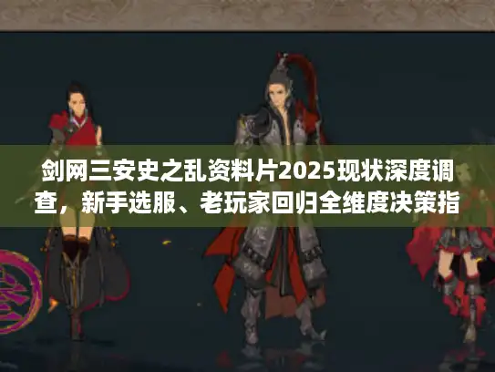 剑网三安史之乱资料片2025现状深度调查,新手选服、老玩家回归全维度决策指南 剑网三安史之乱资料片2025现状深度调查,新手选服、老玩家回归全维度决策指南