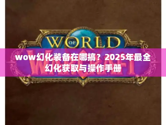 wow幻化装备在哪搞？2025年最全幻化获取与操作手册