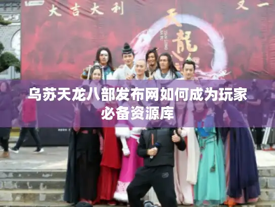 乌苏天龙八部发布网如何成为玩家必备资源库