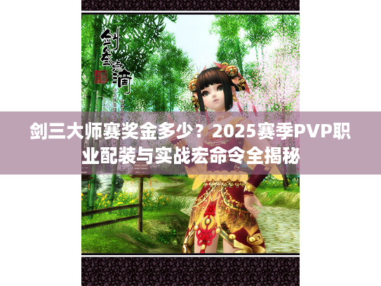 剑三大师赛奖金多少?2025赛季PVP职业配装与实战宏命令全揭秘 剑三大师赛奖金多少?2025赛季PVP职业配装与实战宏命令全揭秘