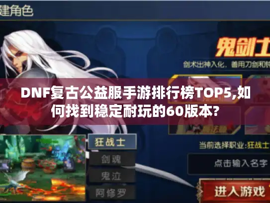 DNF复古公益服手游排行榜TOP5,如何找到稳定耐玩的60版本?