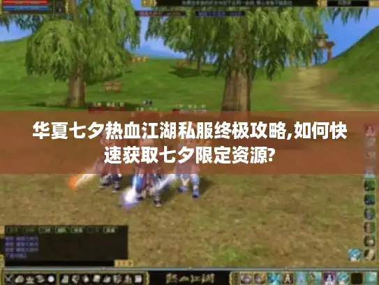 华夏七夕热血江湖私服终极攻略,如何快速获取七夕限定资源?
