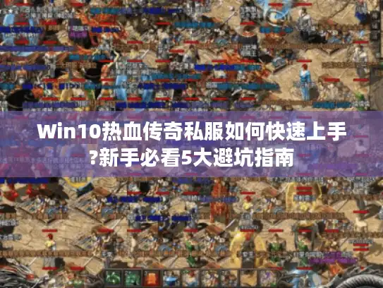 Win10热血传奇私服如何快速上手?新手必看5大避坑指南