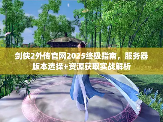 剑侠2外传官网2025终极指南，服务器版本选择+资源获取实战解析