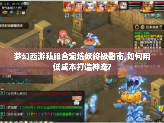 梦幻西游私服合宠炼妖终极指南,如何用低成本打造神宠?