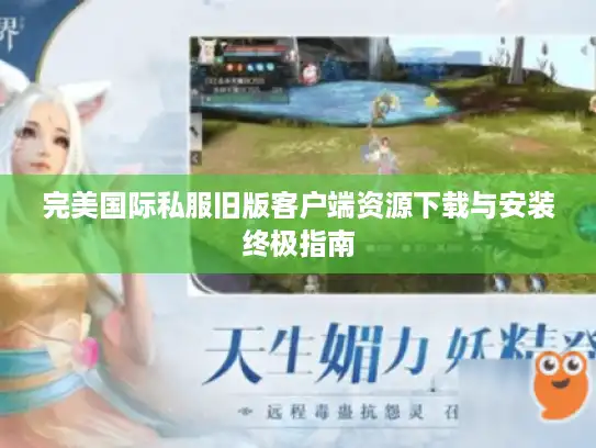 完美国际私服旧版客户端资源下载与安装终极指南 完美国际私服旧版客户端资源下载与安装终极指南
