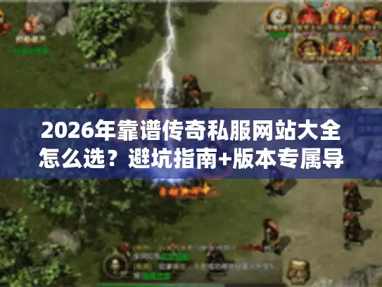 2026年靠谱传奇私服网站大全怎么选？避坑指南+版本专属导航实测推荐