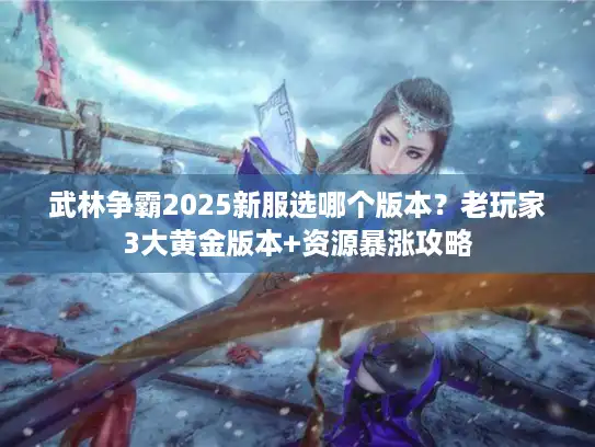 武林争霸2025新服选哪个版本？老玩家3大黄金版本+资源暴涨攻略