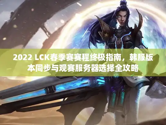 2022 LCK春季赛赛程终极指南，韩服版本同步与观赛服务器选择全攻略
