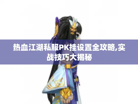 热血江湖私服PK挂设置全攻略,实战技巧大揭秘