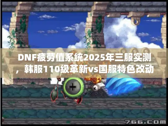 DNF疲劳值系统2025年三服实测，韩服110级革新vs国服特色改动，服务器选择决策全指南