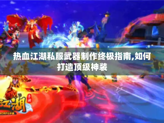 热血江湖私服武器制作终极指南,如何打造顶级神装