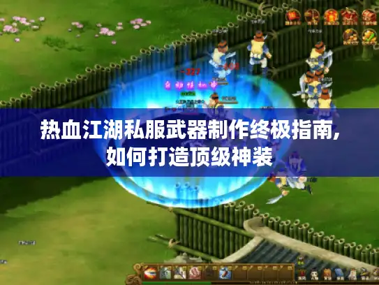 热血江湖私服武器制作终极指南,如何打造顶级神装