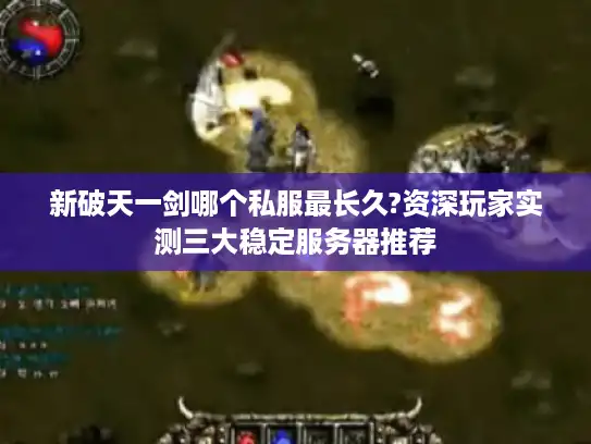 新破天一剑哪个私服最长久?资深玩家实测三大稳定服务器推荐