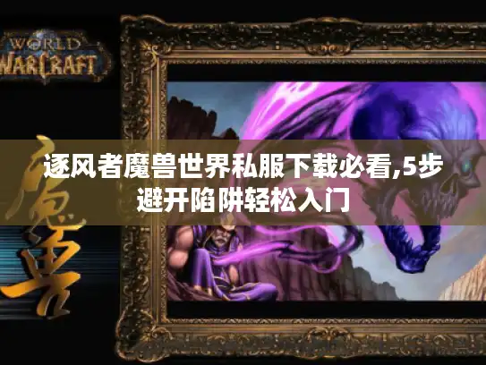 逐风者魔兽世界私服下载必看,5步避开陷阱轻松入门 逐风者魔兽世界私服下载必看,5步避开陷阱轻松入门