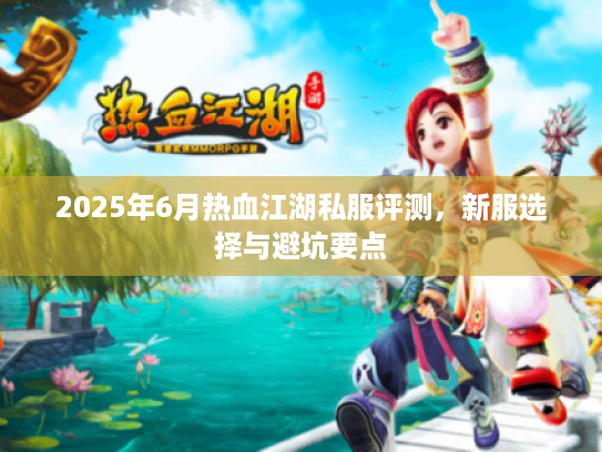 2025年6月热血江湖私服评测,新服选择与避坑要点 2025年6月热血江湖私服评测,新服选择与避坑要点