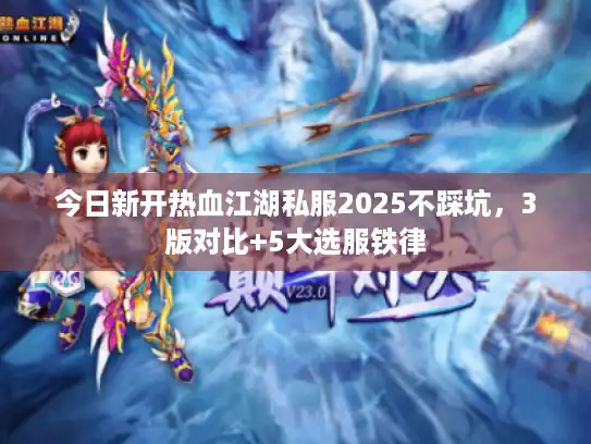 今日新开热血江湖私服2025不踩坑，3版对比+5大选服铁律