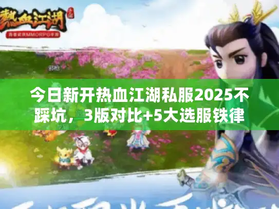 今日新开热血江湖私服2025不踩坑，3版对比+5大选服铁律
