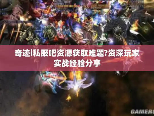 奇迹i私服吧资源获取难题?资深玩家实战经验分享