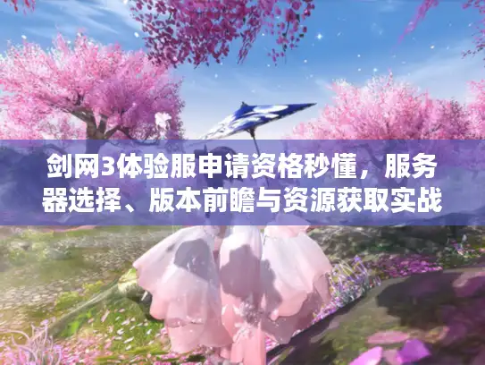 剑网3体验服申请资格秒懂，服务器选择、版本前瞻与资源获取实战手册