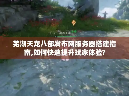 芜湖天龙八部发布网服务器搭建指南,如何快速提升玩家体验? 芜湖天龙八部发布网服务器搭建指南,如何快速提升玩家体验?