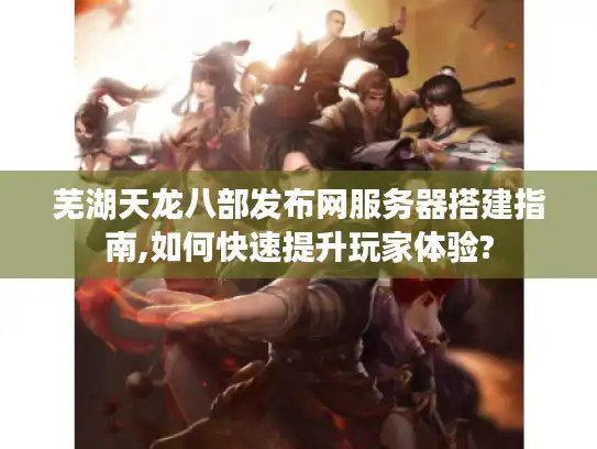 芜湖天龙八部发布网服务器搭建指南,如何快速提升玩家体验? 芜湖天龙八部发布网服务器搭建指南,如何快速提升玩家体验?