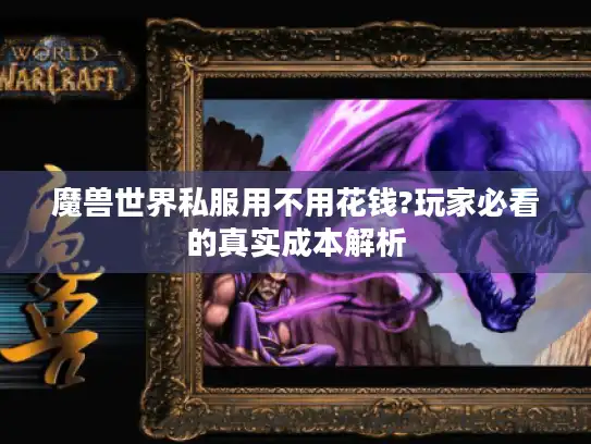 魔兽世界私服用不用花钱?玩家必看的真实成本解析 魔兽世界私服用不用花钱?玩家必看的真实成本解析