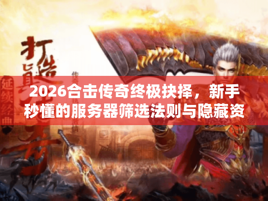 2026合击传奇终极抉择，新手秒懂的服务器筛选法则与隐藏资源渠道