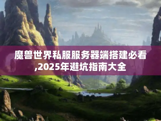 魔兽世界私服服务器端搭建必看,2025年避坑指南大全