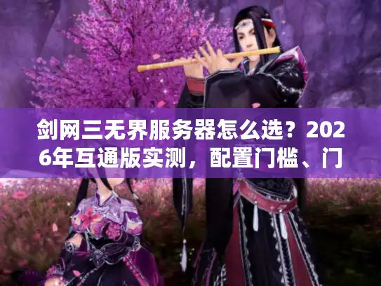 剑网三无界服务器怎么选？2026年互通版实测，配置门槛、门派强度与隐藏资源全解析