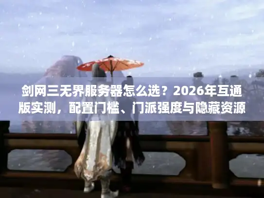 剑网三无界服务器怎么选？2026年互通版实测，配置门槛、门派强度与隐藏资源全解析
