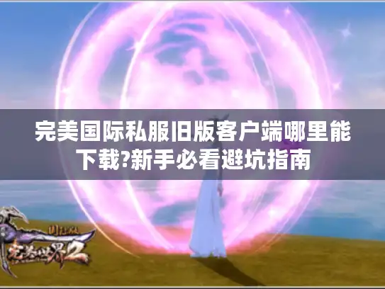 完美国际私服旧版客户端哪里能下载?新手必看避坑指南
