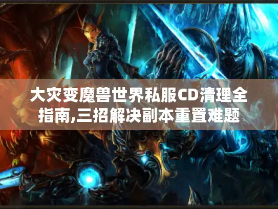 大灾变魔兽世界私服CD清理全指南,三招解决副本重置难题