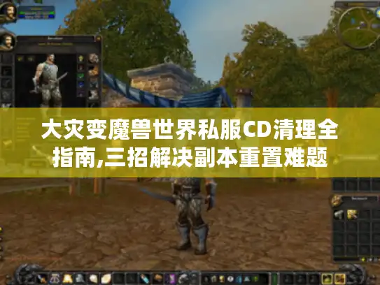 大灾变魔兽世界私服CD清理全指南,三招解决副本重置难题