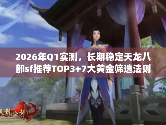 2026年Q1实测，长期稳定天龙八部sf推荐TOP3+7大黄金筛选法则
