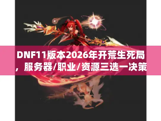 DNF11版本2026年开荒生死局,服务器/职业/资源三选一决策内幕 DNF11版本2026年开荒生死局,服务器/职业/资源三选一决策内幕