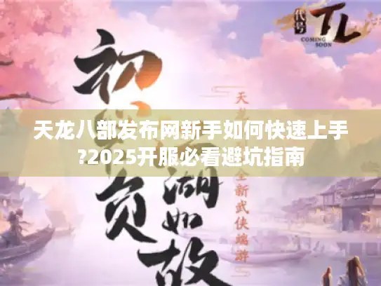 天龙八部发布网新手如何快速上手?2025开服必看避坑指南