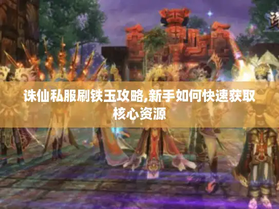 诛仙私服刷铁玉攻略,新手如何快速获取核心资源