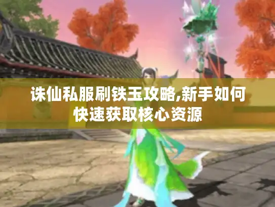 诛仙私服刷铁玉攻略,新手如何快速获取核心资源