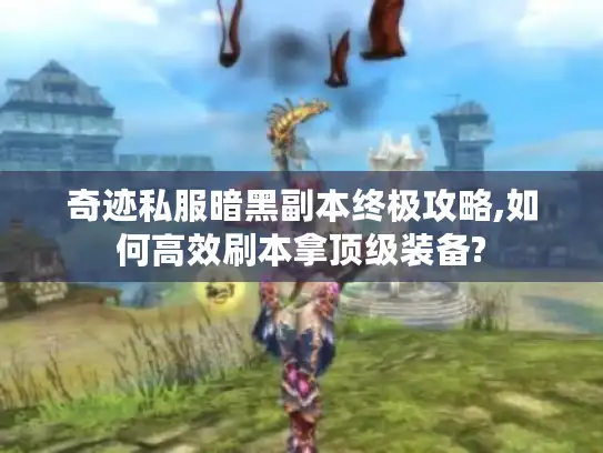 奇迹私服暗黑副本终极攻略,如何高效刷本拿顶级装备?