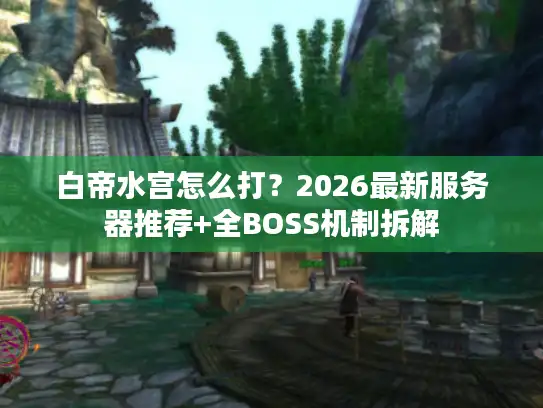 白帝水宫怎么打？2026最新服务器推荐+全BOSS机制拆解