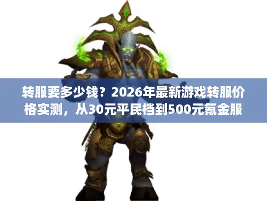转服要多少钱?2026年最新游戏转服价格实测,从30元平民档到500元氪金服的隐藏成本全解析 转服要多少钱?2026年最新游戏转服价格实测,从30元平民档到500元氪金服的隐藏成本全解析