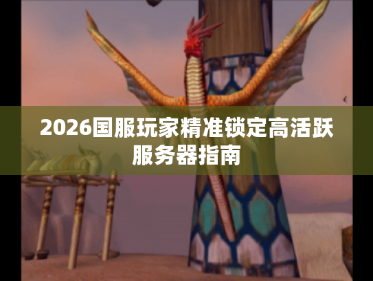 2026国服玩家精准锁定高活跃服务器指南