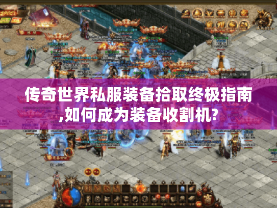 传奇世界私服装备拾取终极指南,如何成为装备收割机?