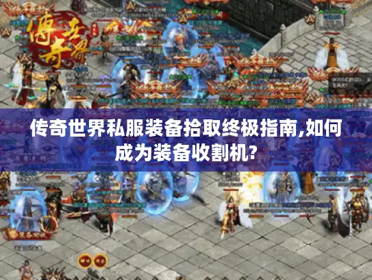 传奇世界私服装备拾取终极指南,如何成为装备收割机?