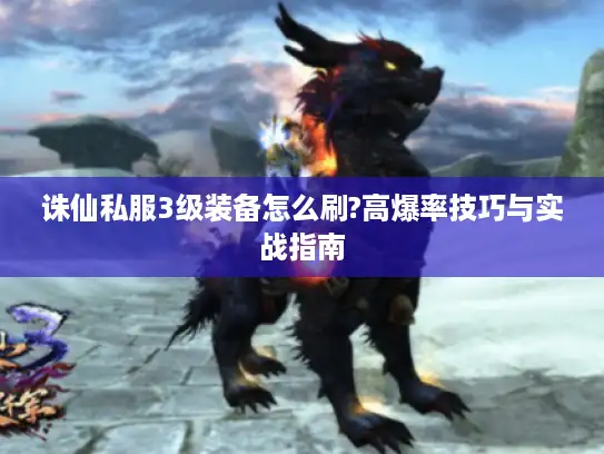 诛仙私服3级装备怎么刷?高爆率技巧与实战指南