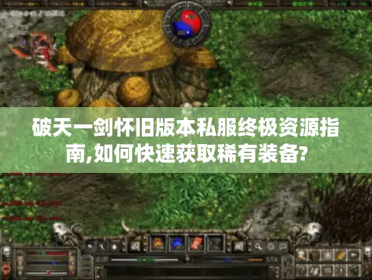 破天一剑怀旧版本私服终极资源指南,如何快速获取稀有装备?