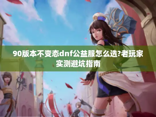 90版本不变态dnf公益服怎么选?老玩家实测避坑指南